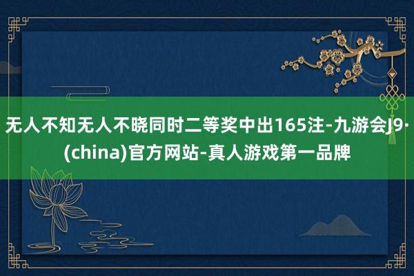 无人不知无人不晓同时二等奖中出165注-九游会J9·(china)官方网站-真人游戏第一品牌