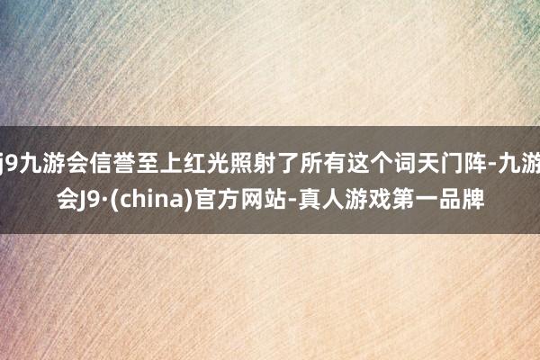 j9九游会信誉至上红光照射了所有这个词天门阵-九游会J9·(china)官方网站-真人游戏第一品牌