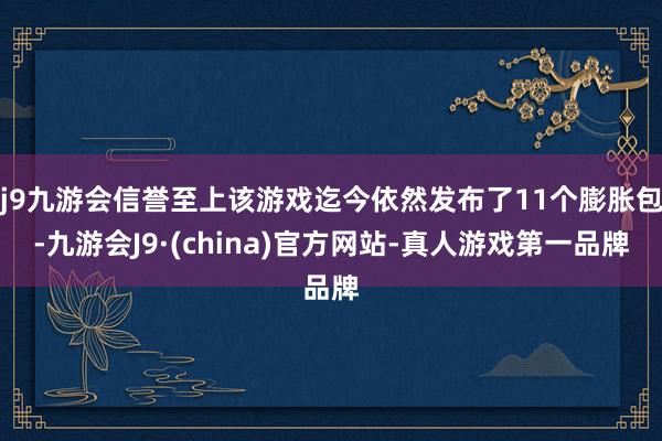 j9九游会信誉至上该游戏迄今依然发布了11个膨胀包-九游会J9·(china)官方网站-真人游戏第一品牌