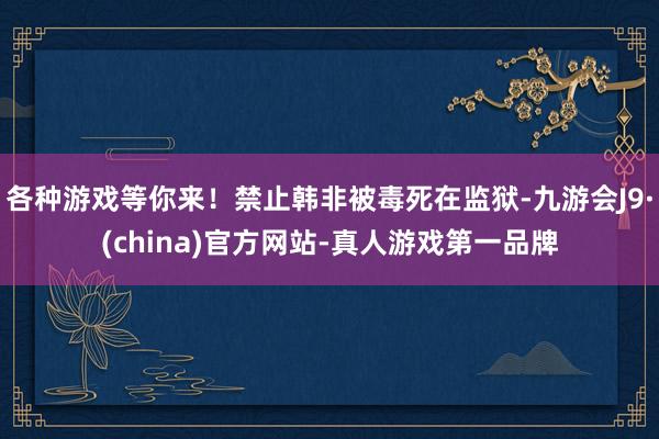 各种游戏等你来！禁止韩非被毒死在监狱-九游会J9·(china)官方网站-真人游戏第一品牌