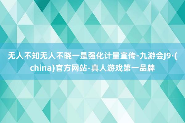 无人不知无人不晓　　一是强化计量宣传-九游会J9·(china)官方网站-真人游戏第一品牌