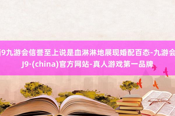 j9九游会信誉至上说是血淋淋地展现婚配百态-九游会J9·(china)官方网站-真人游戏第一品牌