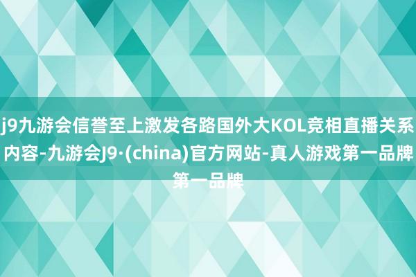 j9九游会信誉至上激发各路国外大KOL竞相直播关系内容-九游会J9·(china)官方网站-真人游戏第一品牌