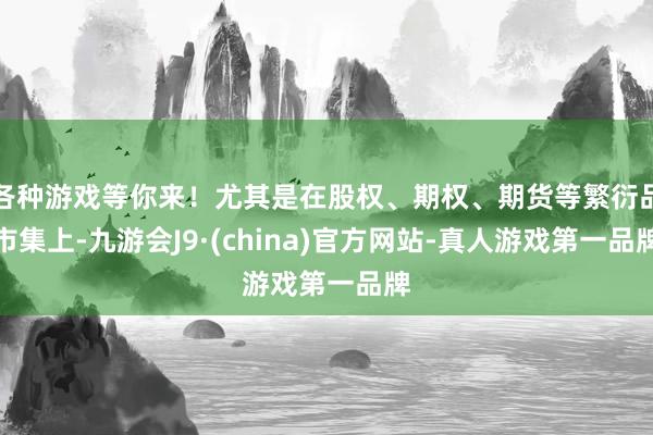 各种游戏等你来！尤其是在股权、期权、期货等繁衍品市集上-九游会J9·(china)官方网站-真人游戏第一品牌