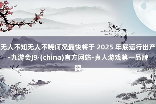 无人不知无人不晓何况最快将于 2025 年底运行出产-九游会J9·(china)官方网站-真人游戏第一品牌