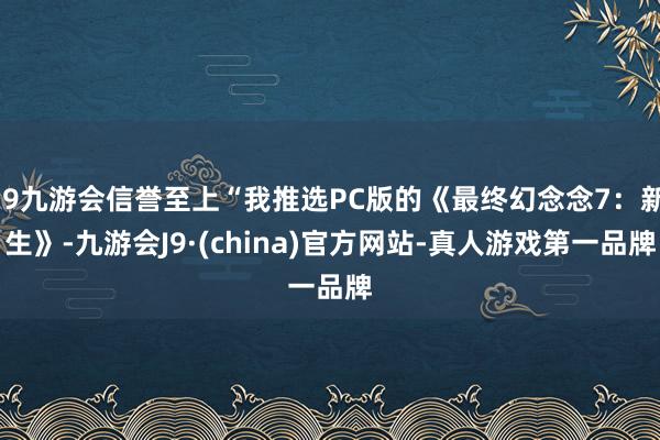 j9九游会信誉至上“我推选PC版的《最终幻念念7：新生》-九游会J9·(china)官方网站-真人游戏第一品牌