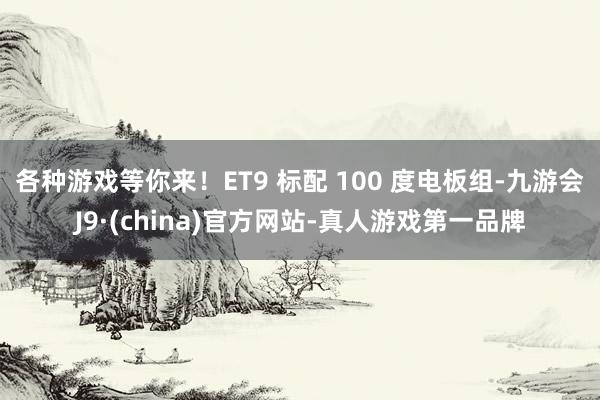 各种游戏等你来！ET9 标配 100 度电板组-九游会J9·(china)官方网站-真人游戏第一品牌