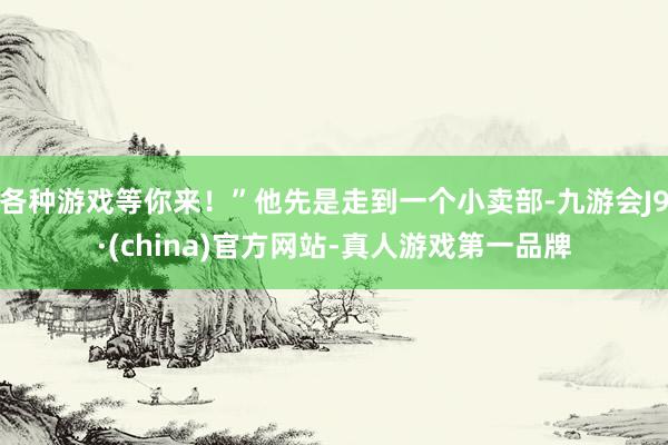 各种游戏等你来！”他先是走到一个小卖部-九游会J9·(china)官方网站-真人游戏第一品牌