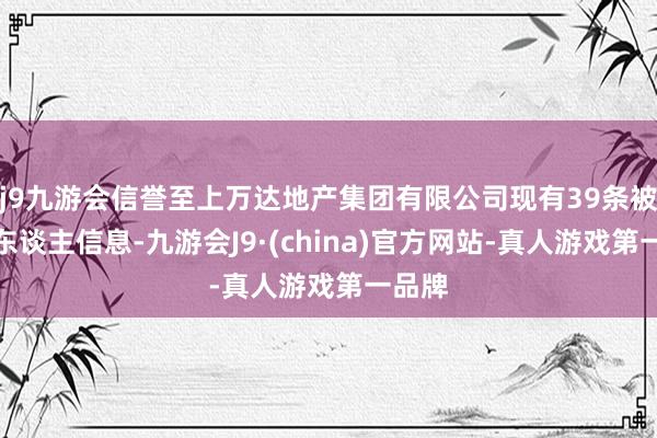 j9九游会信誉至上万达地产集团有限公司现有39条被践诺东谈主信息-九游会J9·(china)官方网站-真人游戏第一品牌