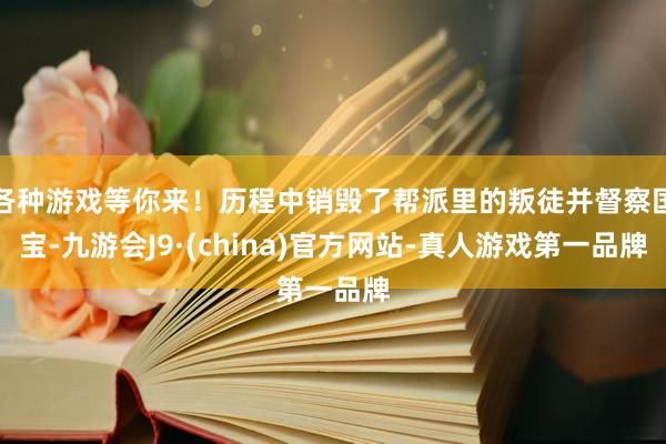 各种游戏等你来！历程中销毁了帮派里的叛徒并督察国宝-九游会J9·(china)官方网站-真人游戏第一品牌