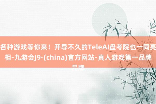 各种游戏等你来！开导不久的TeleAI盘考院也一同亮相-九游会J9·(china)官方网站-真人游戏第一品牌