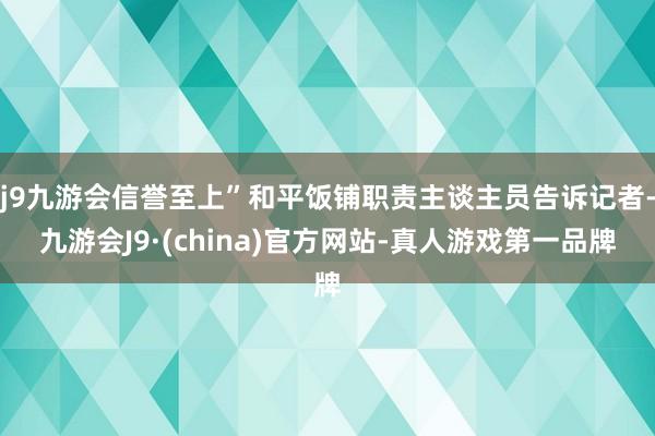 j9九游会信誉至上”和平饭铺职责主谈主员告诉记者-九游会J9·(china)官方网站-真人游戏第一品牌