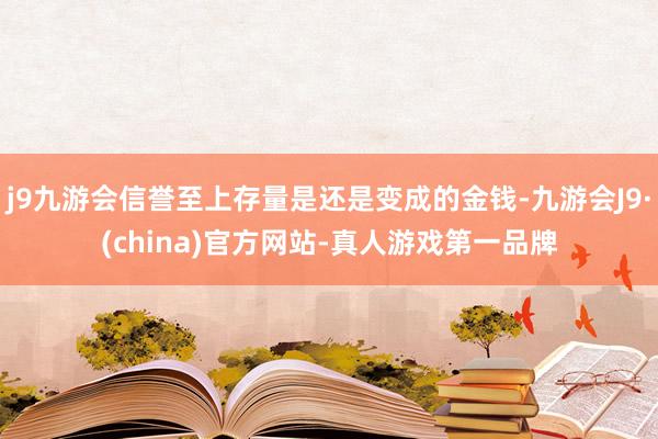 j9九游会信誉至上存量是还是变成的金钱-九游会J9·(china)官方网站-真人游戏第一品牌