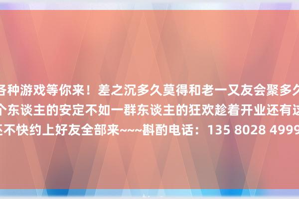 各种游戏等你来！差之沉多久莫得和老一又友会聚多久莫得鄙俗的舒怀大笑一次一个东谈主的安定不如一群东谈主的狂欢趁着开业还有这样大福利！还不快约上好友全部来~~~斟酌电话：135 8028 4999 发布于：广东省-九游会J9·(china)官方网站-真人游戏第一品牌