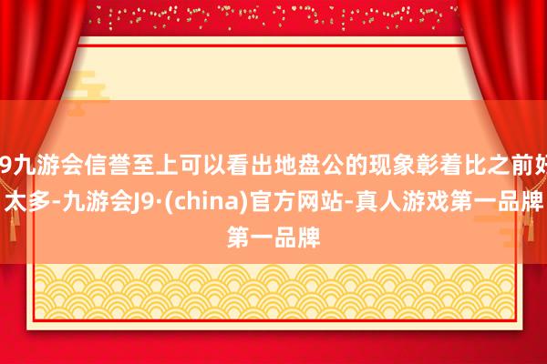 j9九游会信誉至上可以看出地盘公的现象彰着比之前好太多-九游会J9·(china)官方网站-真人游戏第一品牌