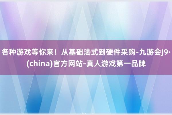 各种游戏等你来！从基础法式到硬件采购-九游会J9·(china)官方网站-真人游戏第一品牌