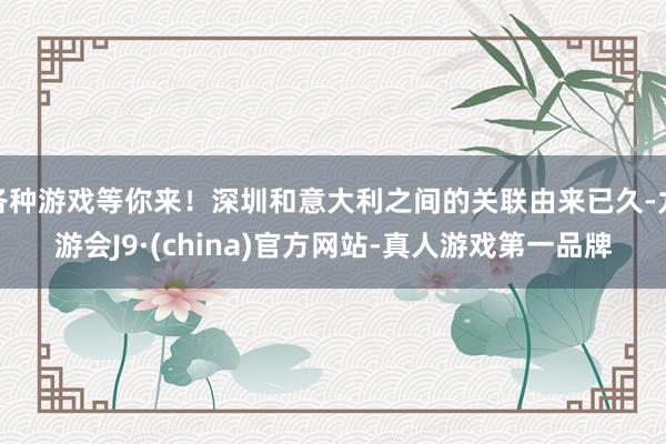 各种游戏等你来！深圳和意大利之间的关联由来已久-九游会J9·(china)官方网站-真人游戏第一品牌