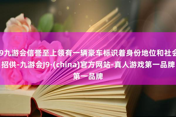 j9九游会信誉至上领有一辆豪车标识着身份地位和社会招供-九游会J9·(china)官方网站-真人游戏第一品牌