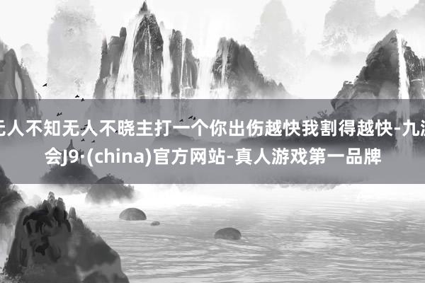 无人不知无人不晓主打一个你出伤越快我割得越快-九游会J9·(china)官方网站-真人游戏第一品牌