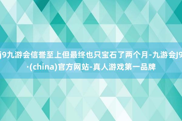 j9九游会信誉至上但最终也只宝石了两个月-九游会J9·(china)官方网站-真人游戏第一品牌