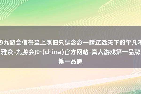 j9九游会信誉至上照旧只是念念一睹辽远天下的平凡不雅众-九游会J9·(china)官方网站-真人游戏第一品牌