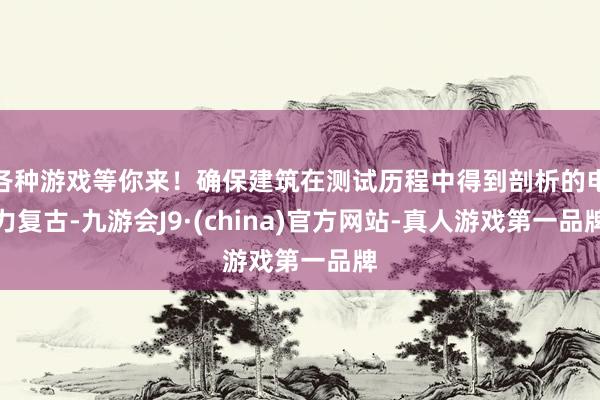 各种游戏等你来！确保建筑在测试历程中得到剖析的电力复古-九游会J9·(china)官方网站-真人游戏第一品牌