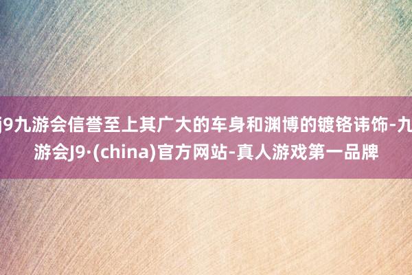 j9九游会信誉至上其广大的车身和渊博的镀铬讳饰-九游会J9·(china)官方网站-真人游戏第一品牌