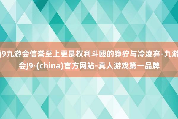 j9九游会信誉至上更是权利斗殴的狰狞与冷凌弃-九游会J9·(china)官方网站-真人游戏第一品牌