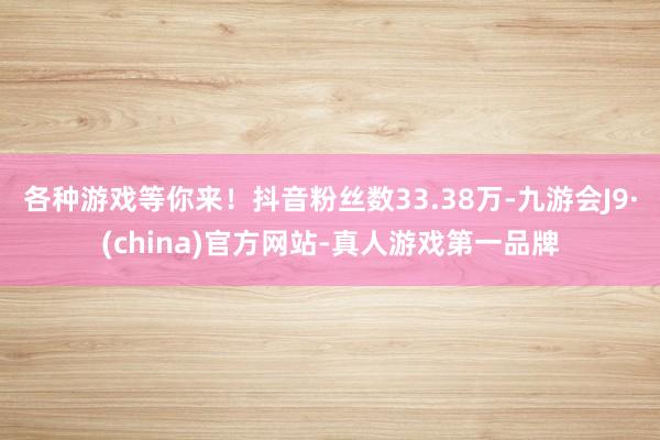 各种游戏等你来！抖音粉丝数33.38万-九游会J9·(china)官方网站-真人游戏第一品牌