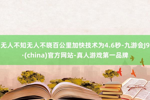 无人不知无人不晓百公里加快技术为4.6秒-九游会J9·(china)官方网站-真人游戏第一品牌