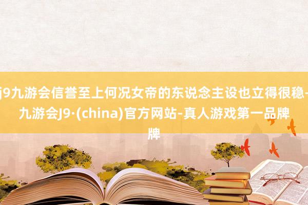 j9九游会信誉至上何况女帝的东说念主设也立得很稳-九游会J9·(china)官方网站-真人游戏第一品牌