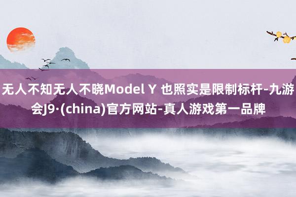 无人不知无人不晓Model Y 也照实是限制标杆-九游会J9·(china)官方网站-真人游戏第一品牌