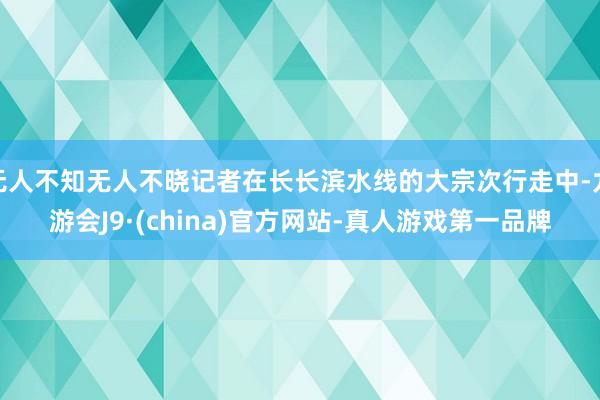 无人不知无人不晓记者在长长滨水线的大宗次行走中-九游会J9·(china)官方网站-真人游戏第一品牌