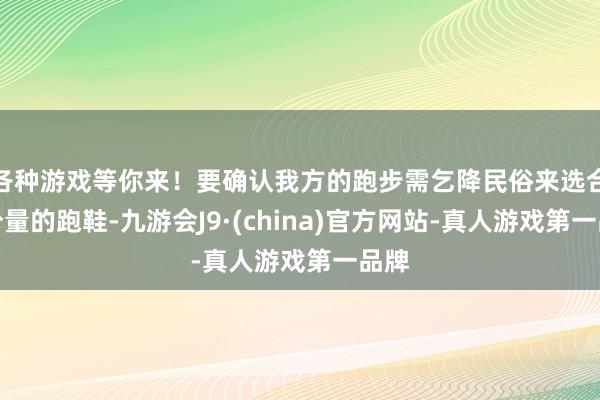 各种游戏等你来！要确认我方的跑步需乞降民俗来选合适分量的跑鞋-九游会J9·(china)官方网站-真人游戏第一品牌