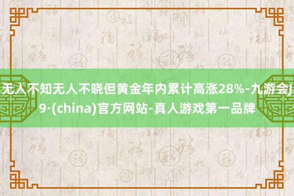 无人不知无人不晓但黄金年内累计高涨28%-九游会J9·(china)官方网站-真人游戏第一品牌