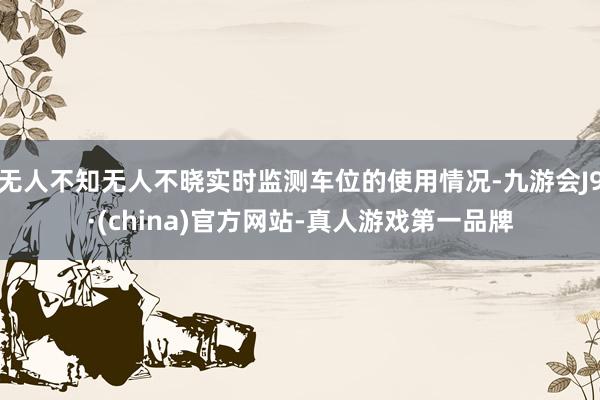 无人不知无人不晓实时监测车位的使用情况-九游会J9·(china)官方网站-真人游戏第一品牌