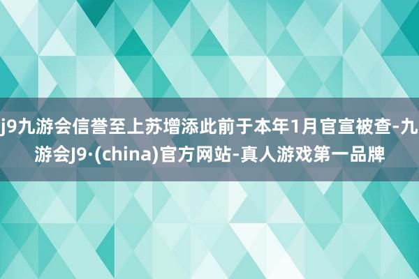 j9九游会信誉至上苏增添此前于本年1月官宣被查-九游会J9·(china)官方网站-真人游戏第一品牌