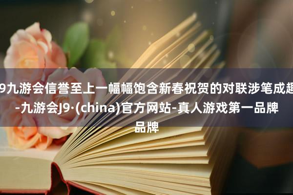 j9九游会信誉至上一幅幅饱含新春祝贺的对联涉笔成趣-九游会J9·(china)官方网站-真人游戏第一品牌