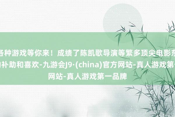 各种游戏等你来！成绩了陈凯歌导演等繁多顶尖电影东谈主的补助和喜欢-九游会J9·(china)官方网站-真人游戏第一品牌