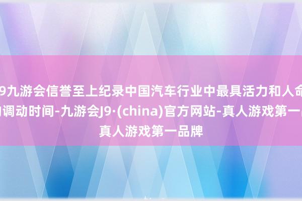 j9九游会信誉至上纪录中国汽车行业中最具活力和人命力的调动时间-九游会J9·(china)官方网站-真人游戏第一品牌