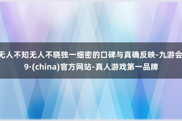 无人不知无人不晓独一细密的口碑与真确反映-九游会J9·(china)官方网站-真人游戏第一品牌