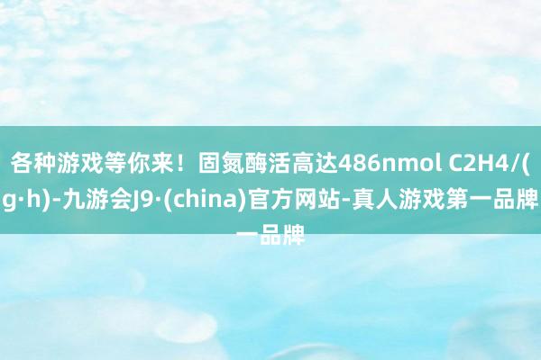 各种游戏等你来！固氮酶活高达486nmol C2H4/(g·h)-九游会J9·(china)官方网站-真人游戏第一品牌