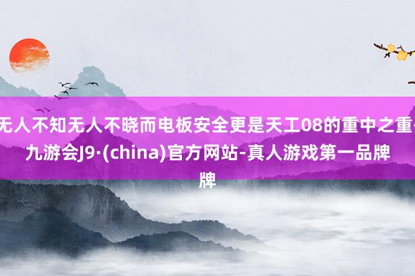 无人不知无人不晓而电板安全更是天工08的重中之重-九游会J9·(china)官方网站-真人游戏第一品牌