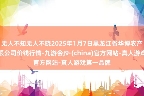 无人不知无人不晓2025年1月7日黑龙江省华博农产物商场有限公司价钱行情-九游会J9·(china)官方网站-真人游戏第一品牌