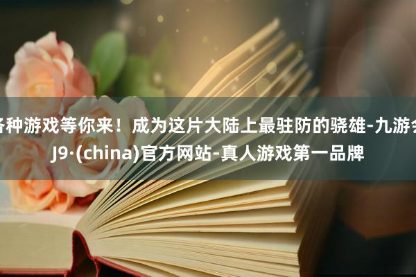 各种游戏等你来！成为这片大陆上最驻防的骁雄-九游会J9·(china)官方网站-真人游戏第一品牌