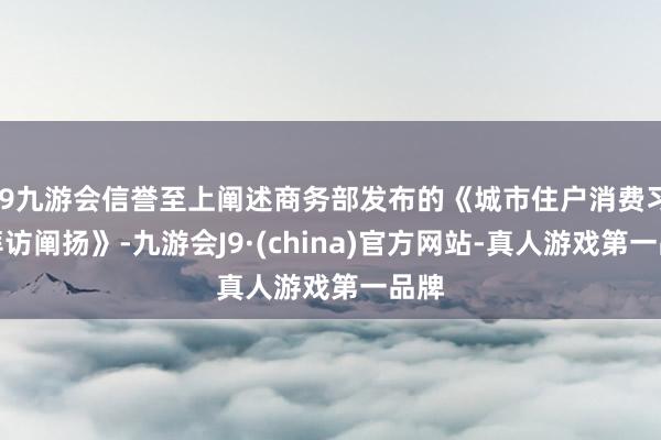 j9九游会信誉至上阐述商务部发布的《城市住户消费习惯拜访阐扬》-九游会J9·(china)官方网站-真人游戏第一品牌