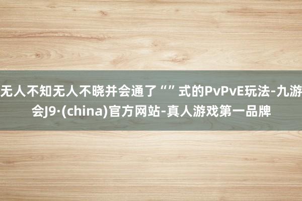 无人不知无人不晓并会通了“”式的PvPvE玩法-九游会J9·(china)官方网站-真人游戏第一品牌