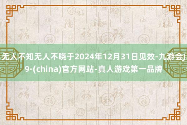 无人不知无人不晓于2024年12月31日见效-九游会J9·(china)官方网站-真人游戏第一品牌