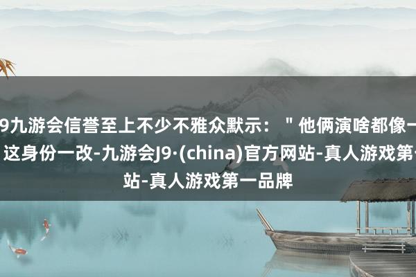 j9九游会信誉至上不少不雅众默示：＂他俩演啥都像一双＂＂这身份一改-九游会J9·(china)官方网站-真人游戏第一品牌