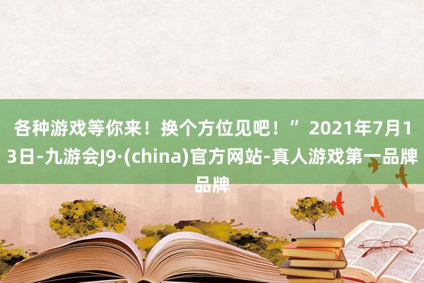 各种游戏等你来！换个方位见吧！” 　　2021年7月13日-九游会J9·(china)官方网站-真人游戏第一品牌